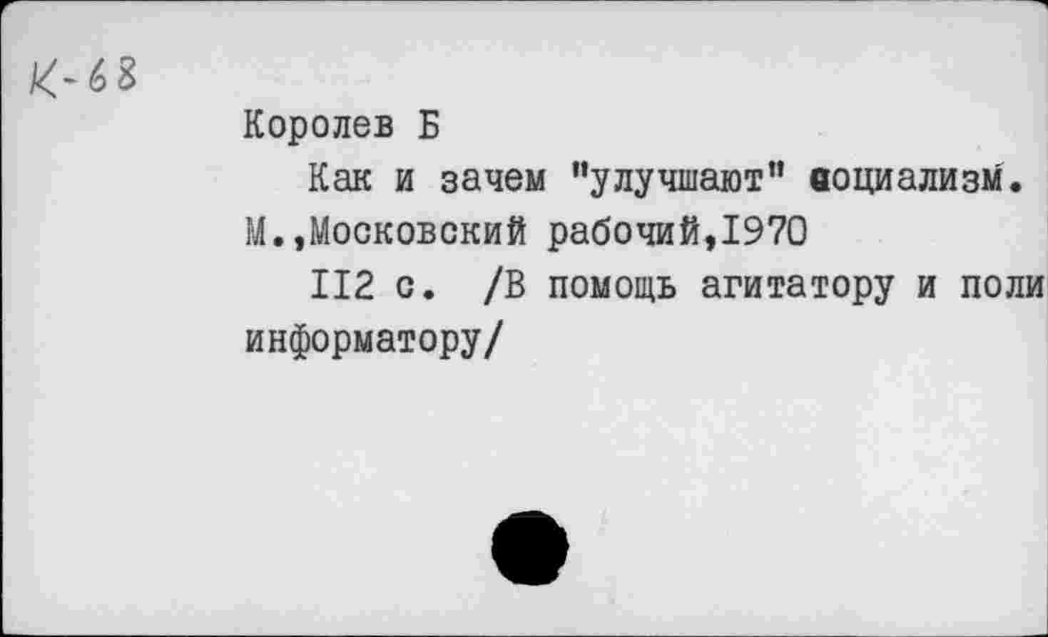 ﻿
Королев Б
Как и зачем "улучшают” аоциализм.
М.,Московский рабочий,1970
112 с. /В помощь агитатору и поли информатору/